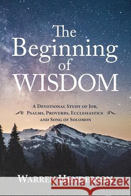 The Beginning of Wisdom - A Devotional Study of Job, Psalms, Proverbs, Ecclesiastes, and Song of Solomon Warren Henderson 9781939770301 Warren A. Henderson