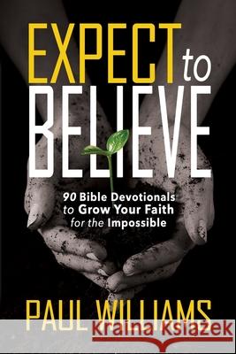 Expect to Believe: 90 Bible Devotionals to Grow Your Faith for the Impossible Paul Williams 9781940024813