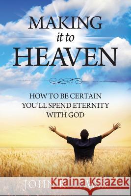 Making It to Heaven: How to Be Certain You'll Spend Eternity with God John R. Lewis 9781940243337