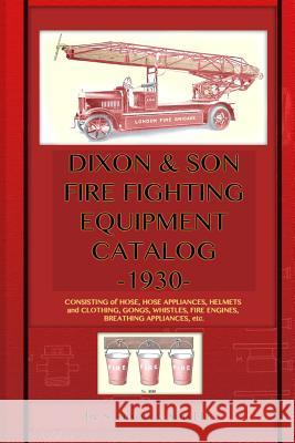 Dixon & Son Fire Fighting Equipment Catalog -1930-: Consisting of hose, hose appliances, helmets and clothing, gongs, whistles, fire engines, breathin S. Dixon &. Son LD 9781940453002 Periscope Film LLC