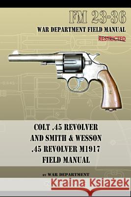 Colt .45 Revolver and Smith & Wesson .45 Revolver M1917 Field Manual: FM 23-36 War Department 9781940453194