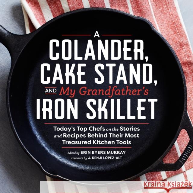 A Colander, Cake Stand, and My Grandfather's Iron Skillet: Today's Top Chefs on the Stories and Recipes Behind Their Most Treasured Kitchen Tools Erin Byers Murray 9781940611365 Spring House Press