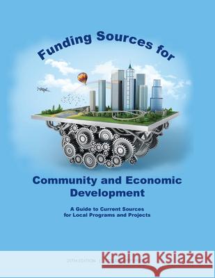 Funding Sources for Community and Economic Development: A Guide to Current Sources for Local Programs and Projects Louis S. Schafer 9781940750514 Littleberry Press LLC