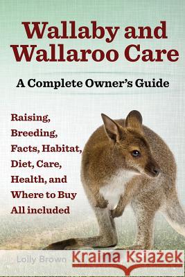Wallaby and Wallaroo Care. Raising, Breeding, Facts, Habitat, Diet, Care, Health, and Where to Buy All Included. a Complete Owner's Guide Lolly Brown 9781941070031 Nrb Publishing