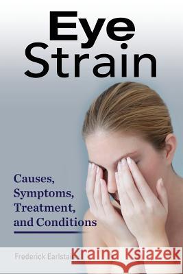 Eye Strain: Causes, Symptoms, Treatment, and Conditions Frederick Earlstain 9781941070369 Nrb Publishing