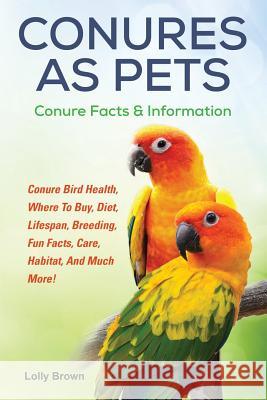 Conures as Pets: Conure Bird Health, Where To Buy, Diet, Lifespan, Breeding, Fun Facts, Care, Habitat, And Much More! Conure Facts & In Brown, Lolly 9781941070697 Nrb Publishing