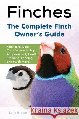 Finches: Finch Bird Types, Care, Where to Buy, Temperament, Health, Breeding, Feeding, and Much More! The Complete Finch Owner' Brown, Lolly 9781941070727 Nrb Publishing
