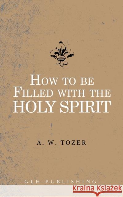 How to be filled with the Holy Spirit A W Tozer 9781941129845 Glh Publishing