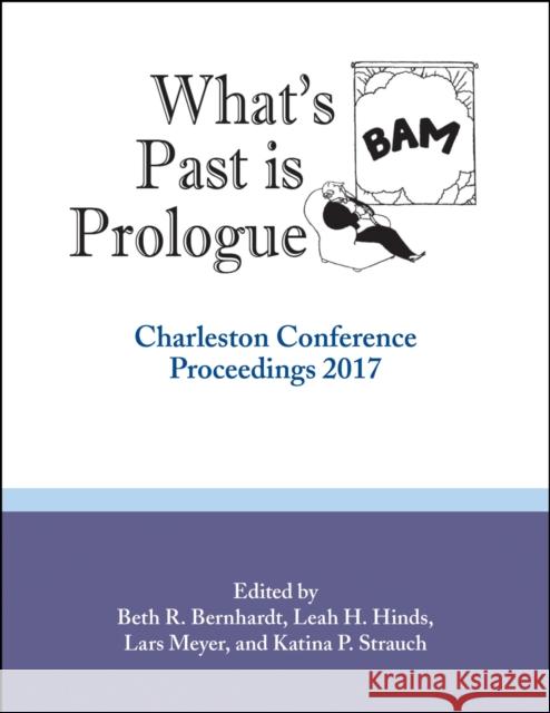 What's Past Is Prologue: Charleston Conference Proceedings, 2017 Beth R. Bernhardt Leah H. Hinds Katina Strauch 9781941269336 Purdue University Press