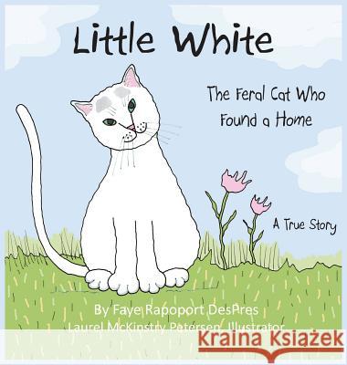 Little White: The Feral Cat Who Found a Home Faye Rapoport Despres Laurel McKinstry Petersen 9781941523179