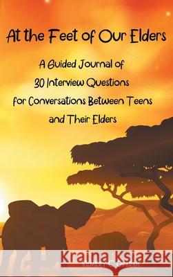 At the Feet of Our Elders: A Guided Journal of 30 Interview Questions for Conversations Between Teens and Their Elders Kemery Oparah 9781941592199 Raise the Bar Learning, LLC