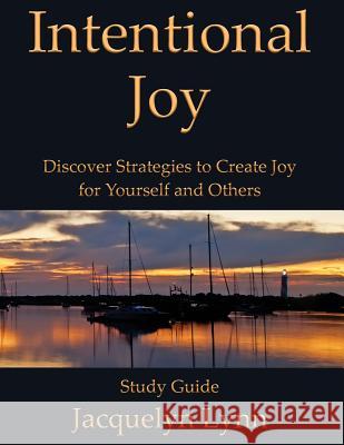 Intentional Joy: Discover Strategies to Create Joy for Yourself and Others Jacquelyn Lynn 9781941826256