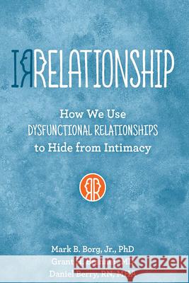 Irrelationship: How We Use Dysfunctional Relationships to Hide from Intimacy Mark B. Borg Grant H. Brenner Daniel Berry 9781942094005