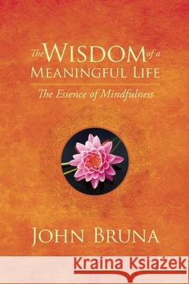 The Wisdom of a Meaningful Life: The Essence of Mindfulness John Bruna 9781942094180 Central Recovery Press