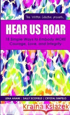 Hear Us Roar: 18 Simple Ways to Embody MORE Courage, Love, and Integrity Lena Anani, Sally Scofield, Crystal Simpelo 9781942104162
