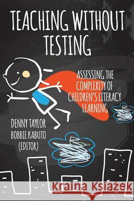 Teaching Without Testing: Assessing the Complexity of Children's Literacy Learning Taylor, Denny 9781942146568 Garn Press
