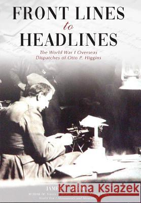 Front Lines to Headlines: The World War I Overseas Dispatches of Otto P. Higgins James J. Heiman J. Bradley Pace 9781942337089 Woodneath Press (Mid-Continent Pub. Library)
