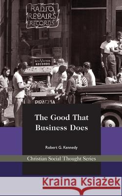 The Good That Business Does Robert G. Kennedy 9781942503323