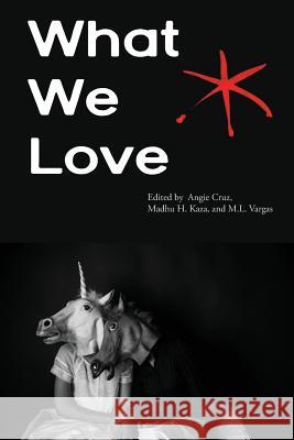 What We Love: An Aster(ix) Anthology, Fall 2016 Angie Cruz Madhu H. Kaza M. L. Vargas 9781942547044