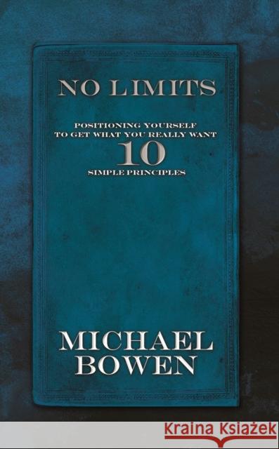 No Limits: Positioning Yourself to Get What You Really Want 10 Simple Principles Michael Bowen 9781942557142