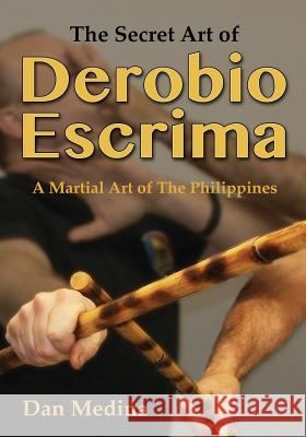 The Secret Art of Derobio Escrima: Martial Art of the Philippines Dan Medina Mark V. Wiley 9781943155040