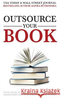 Outsource Your Book: Your Guide to Getting Your Business Book Ghostwritten, Published and Launched Alinka Rutkowska 9781943386406 Leaders Press