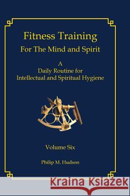 Fitness Training for the Mind and Spirit: A Daily Routine for Intellectual and Spiritual Hygiene Philip M. Hudson 9781943650422 Bookcrafters