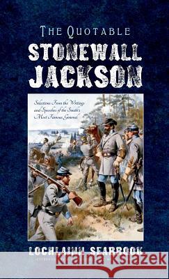 The Quotable Stonewall Jackson: Selections From the Writings and Speeches of the South's Most Famous General Lochlainn Seabrook 9781943737482