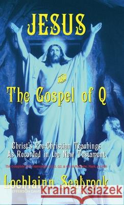 Jesus and the Gospel of Q: Christ's Pre-Christian Teachings As Recorded in the New Testament Lochlainn Seabrook 9781943737833