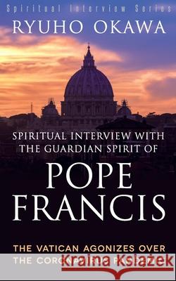 Spiritual Interview with the Guardian Spirit of Pope Francis: The Vatican Agonizes over the Coronavirus Pandemic Ryuho Okawa 9781943869848 Irh Press Co., Ltd.