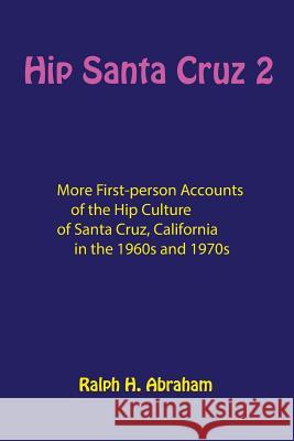 Hip Santa Cruz 2: More First-Person Accounts of the Hip Culture of Santa Cruz, California Ralph Abraham 9781944037871