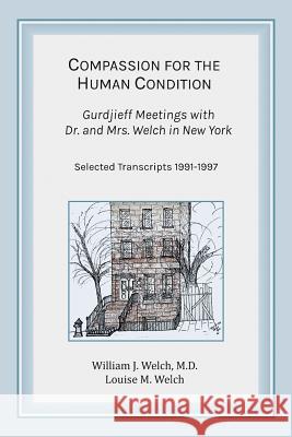 Compassion for the Human Condition: Gurdjieff Meetings with Dr. and Mrs. Welch in New York William J. Welc Louise M. Welch 9781944037901