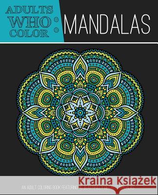 Adults Who Color Mandalas: An Adult Coloring Book Featuring 40 Beautifully Detailed Mandalas Coloring Books for Adults 9781944093006