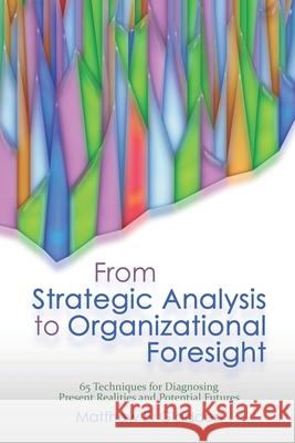 From Strategic Analysis to Organizational Foresight: 65 Techniques for Diagnosing Present Realities and Potential Futures Matthew E. Gladden 9781944373115