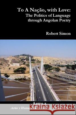 To A Nação, with Love: The Politics of Language through Angolan Poetry Simon, Robert 9781944508098 Argus-A Artes y Humanidades