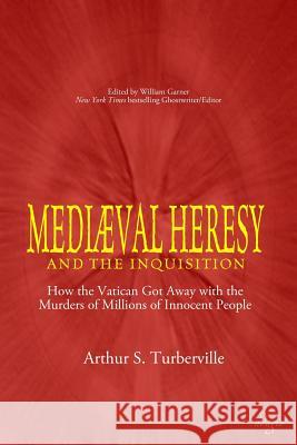Medieval Heresy and the Inquisition: How the Vatican Got Away with the Murders of Millions of Innocent People Arthur S. Turberville William Garner 9781944855079 Adagio Press