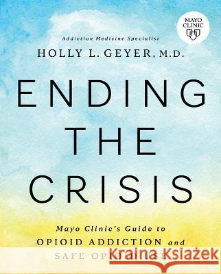 Ending the Crisis: Mayo Clinic\'s Guide to Opioid Addiction and Safe Opioid Use Holly Geyer 9781945564567 Mayo Clinic Press