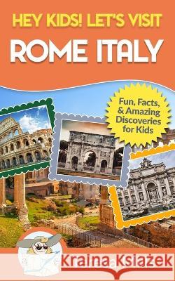 Hey Kids! Let's Visit Rome Italy: Fun Facts and Amazing Discoveries for Kids (Hey Kids! Let's Visit Travel Books #10) Teresa Mills   9781946049100