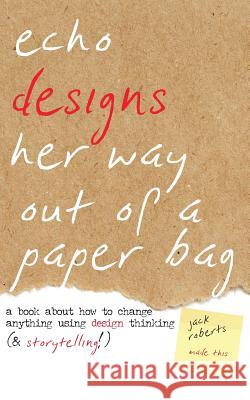 Echo Designs Her Way Out of a Paper Bag: a book about how to change anything using design thinking (& storytelling!) Jack Roberts Jack Roberts Mark Swift 9781946278180
