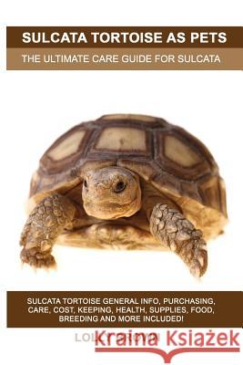 Sulcata Tortoise as Pets: Sulcata Tortoise General Info, Purchasing, Care, Cost, Keeping, Health, Supplies, Food, Breeding and More Included! Th Brown, Lolly 9781946286574