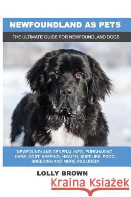 Newfoundland as Pets: Newfoundland General Info, Purchasing, Care, Cost, Keeping, Health, Supplies, Food, Breeding and More Included! The Ul Brown, Lolly 9781946286703