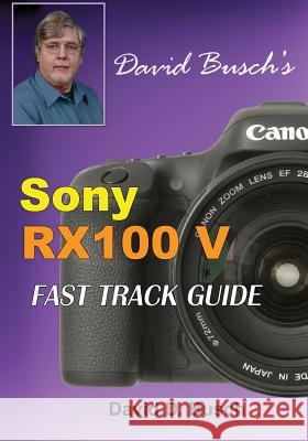 DAVID BUSCH'S Sony Cyber-shot DSC-RX100 V FAST TRACK GUIDE Busch, David 9781946488053 Laserfaire Press