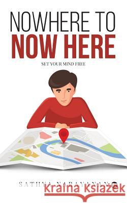 Nowhere to Now Here: Set Your Mind Free Sathya Narayanan 9781946714831