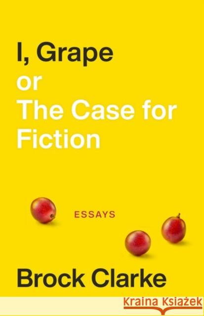 I, Grape; Or the Case for Fiction: Essays Clarke, Brock 9781946724366