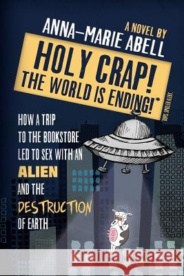 Holy Crap! The World is Ending!: How a Trip to the Bookstore Led to Sex with an Alien and the Destruction of Earth Anna-Marie Abell 9781947119017 Alien Abduction Press