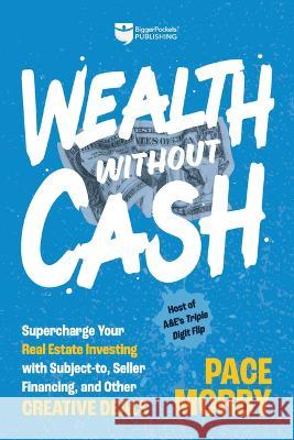 Wealth Without Cash: Supercharge Your Real Estate Investing with Subject-To, Seller Financing, and Other Creative Deals Pace Morby 9781947200883 Biggerpockets Publishing, LLC