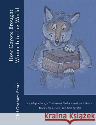How Coyote Brought Winter into the World: An Adaptation of a Traditional Native American Folktale (Told by the Zuni People) Scott, Gini Graham 9781947466456