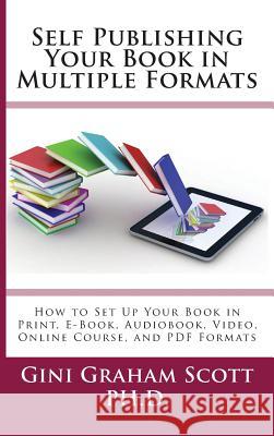 Self-Publishing Your Book in Multiple Formats: How to Set Up Your Book in Print, E-Book, Audiobook, Video, Online Course, and PDF Formats Gini Graham Scott 9781947466807