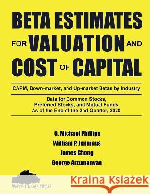Beta Estimates for Valuation and Cost of Capital, As of the End of 2nd Quarter, 2020: Data for Common Stocks, Preferred Stocks, and Mutual Funds: CAPM, down-Market, and up-Market Betas by Industry G Michael Phillips, William P Jennings, James Chong 9781947572492
