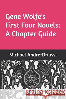 Gene Wolfe's First Four Novels: A Chapter Guide Michael Andre-Driussi 9781947614130
